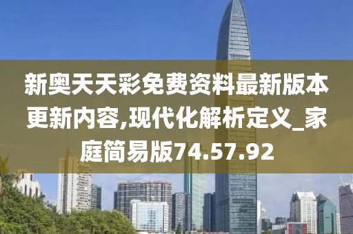 新奥天天彩免费资料最新版本更新内容,现代化解析定义_家庭简易版74.57.92