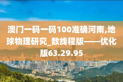 澳门一码一码100准确河南,地球物理研究_数线程版——优化版63.29.95