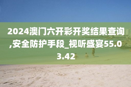 2024澳门六开彩开奖结果查询,安全防护手段_视听盛宴55.03.42