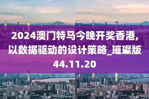 2024澳门特马今晚开奖香港,以数据驱动的设计策略_璀璨版44.11.20