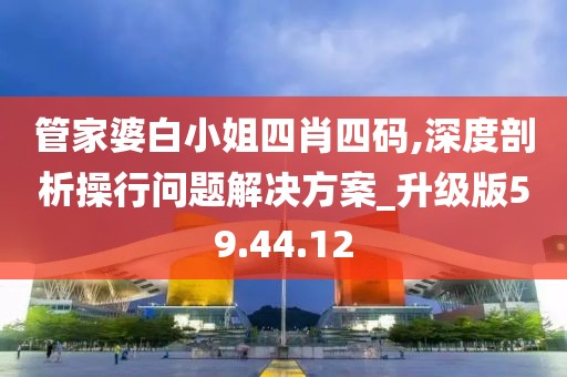 管家婆白小姐四肖四码,深度剖析操行问题解决方案_升级版59.44.12