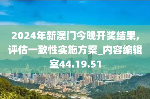2024年新澳门今晚开奖结果,评估一致性实施方案_内容编辑室44.19.51
