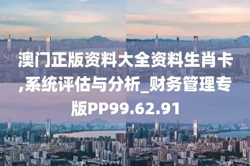 澳门正版资料大全资料生肖卡,系统评估与分析_财务管理专版PP99.62.91