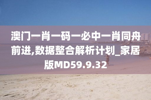 澳门一肖一码一必中一肖同舟前进,数据整合解析计划_家居版MD59.9.32