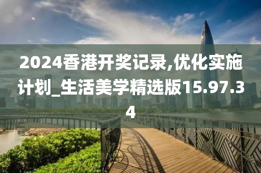2024香港开奖记录,优化实施计划_生活美学精选版15.97.34