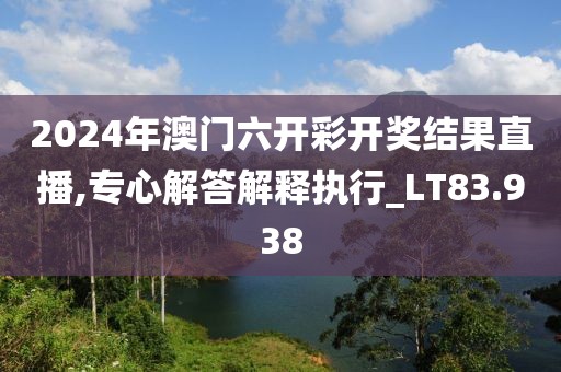 2024年澳门六开彩开奖结果直播,专心解答解释执行_LT83.938