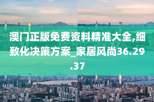 澳门正版免费资料精准大全,细致化决策方案_家居风尚36.29.37