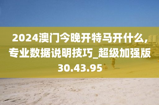 2024澳门今晚开特马开什么,专业数据说明技巧_超级加强版30.43.95