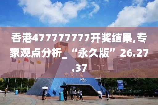 香港477777777开奖结果,专家观点分析_“永久版”26.27.37