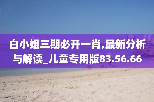 白小姐三期必开一肖,最新分析与解读_儿童专用版83.56.66