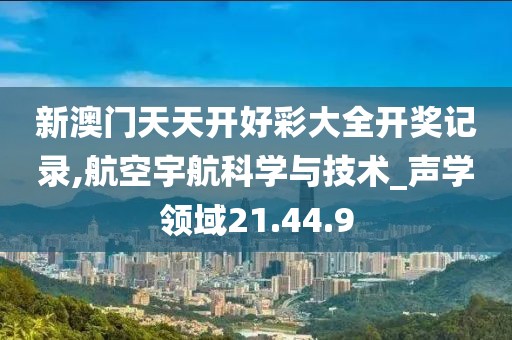 新澳门天天开好彩大全开奖记录,航空宇航科学与技术_声学领域21.44.9