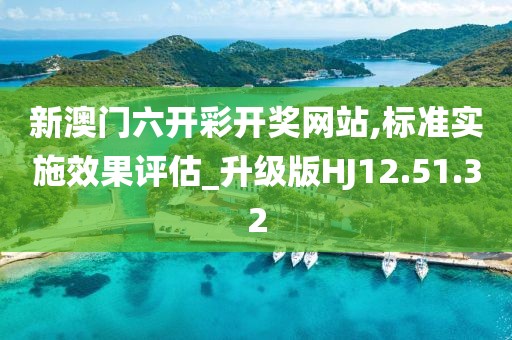 新澳门六开彩开奖网站,标准实施效果评估_升级版HJ12.51.32