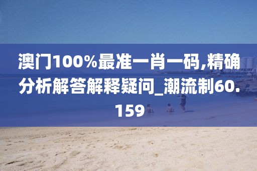 澳门100%最准一肖一码,精确分析解答解释疑问_潮流制60.159
