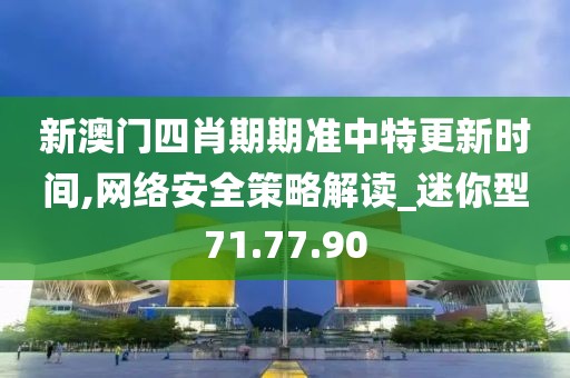 新澳门四肖期期准中特更新时间,网络安全策略解读_迷你型71.77.90