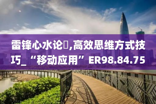 雷锋心水论枟,高效思维方式技巧_“移动应用”ER98.84.75