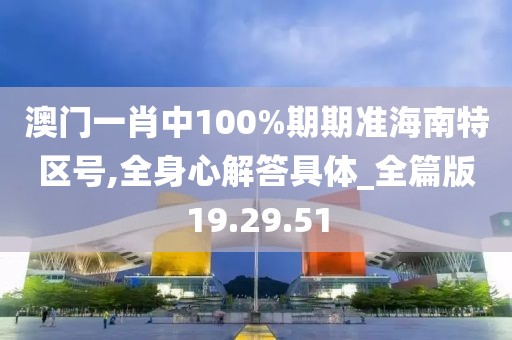 澳门一肖中100%期期准海南特区号,全身心解答具体_全篇版19.29.51