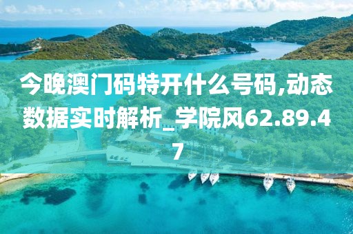 今晚澳门码特开什么号码,动态数据实时解析_学院风62.89.47