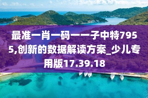 最准一肖一码一一子中特7955,创新的数据解读方案_少儿专用版17.39.18