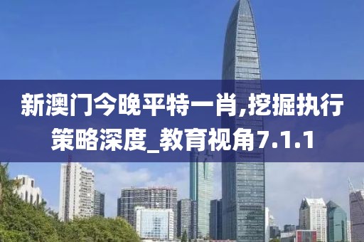 新澳门今晚平特一肖,挖掘执行策略深度_教育视角7.1.1