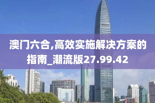澳门六合,高效实施解决方案的指南_潮流版27.99.42
