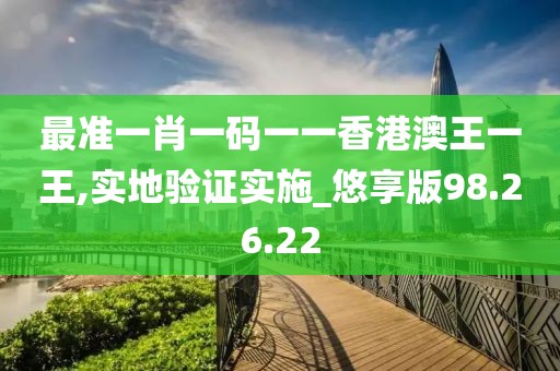 最准一肖一码一一香港澳王一王,实地验证实施_悠享版98.26.22