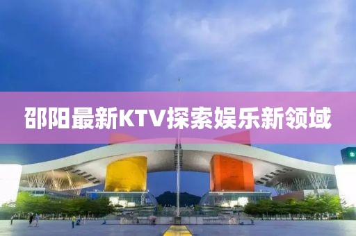 邵阳最新KTV探索娱乐新领域