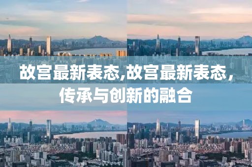 故宫最新表态,故宫最新表态，传承与创新的融合