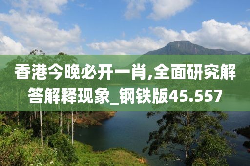 香港今晚必开一肖,全面研究解答解释现象_钢铁版45.557