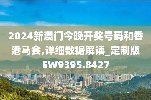2024新澳门今晚开奖号码和香港马会,详细数据解读_定制版EW9395.8427