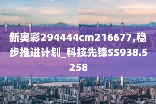 新奥彩294444cm216677,稳步推进计划_科技先锋SS938.5258