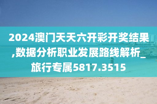 2024澳门天天六开彩开奖结果,数据分析职业发展路线解析_旅行专属5817.3515