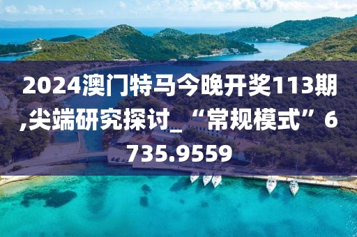 2024澳门特马今晚开奖113期,尖端研究探讨_“常规模式”6735.9559