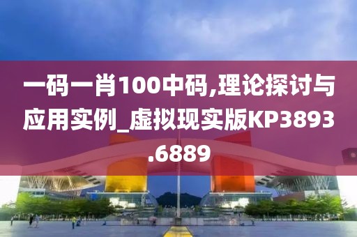 一码一肖100中码,理论探讨与应用实例_虚拟现实版KP3893.6889