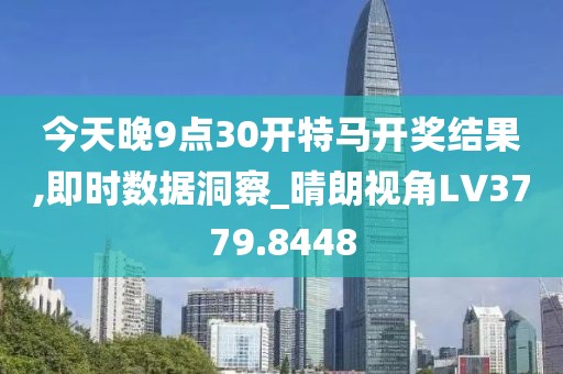 今天晚9点30开特马开奖结果,即时数据洞察_晴朗视角LV3779.8448