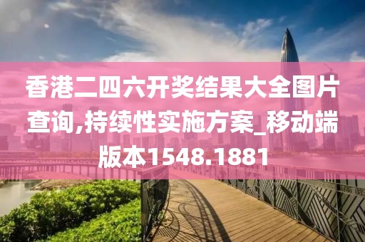 香港二四六开奖结果大全图片查询,持续性实施方案_移动端版本1548.1881