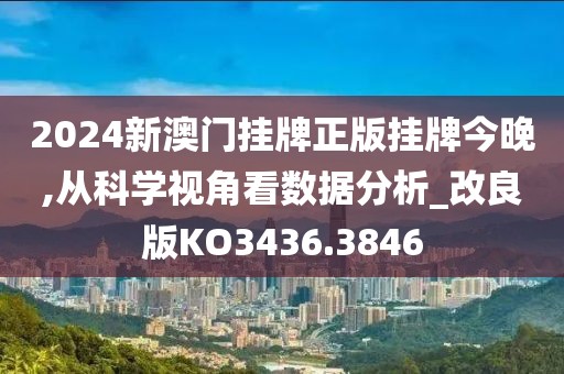 2024新澳门挂牌正版挂牌今晚,从科学视角看数据分析_改良版KO3436.3846