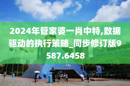 2024年管家婆一肖中特,数据驱动的执行策略_同步修订版9587.6458