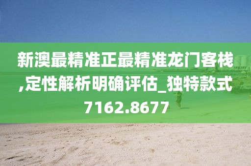 新澳最精准正最精准龙门客栈,定性解析明确评估_独特款式7162.8677