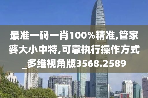 最准一码一肖100%精准,管家婆大小中特,可靠执行操作方式_多维视角版3568.2589