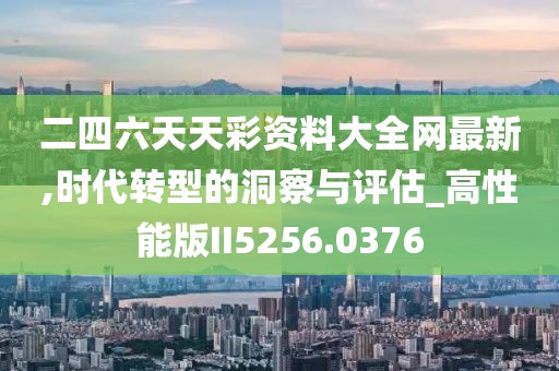 二四六天天彩资料大全网最新,时代转型的洞察与评估_高性能版II5256.0376