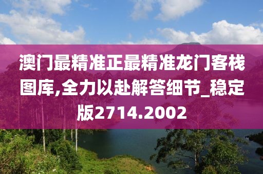澳门最精准正最精准龙门客栈图库,全力以赴解答细节_稳定版2714.2002