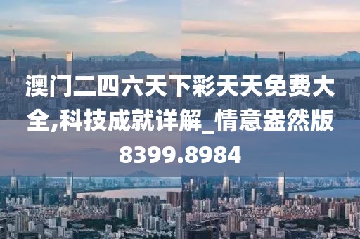 澳门二四六天下彩天天免费大全,科技成就详解_情意盎然版8399.8984