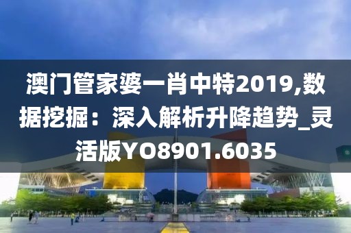 澳门管家婆一肖中特2019,数据挖掘：深入解析升降趋势_灵活版YO8901.6035