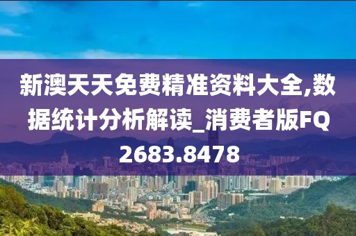 新澳天天免费精准资料大全,数据统计分析解读_消费者版FQ2683.8478