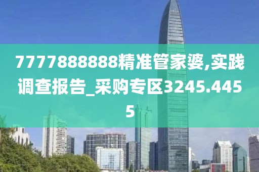 7777888888精准管家婆,实践调查报告_采购专区3245.4455
