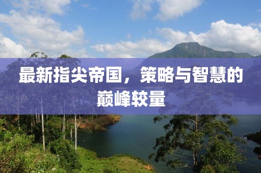最新指尖帝国，策略与智慧的巅峰较量