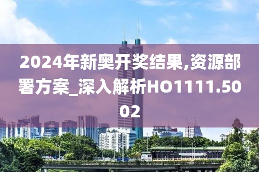 2024年新奥开奖结果,资源部署方案_深入解析HO1111.5002