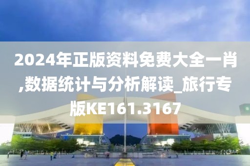 2024年正版资料免费大全一肖,数据统计与分析解读_旅行专版KE161.3167