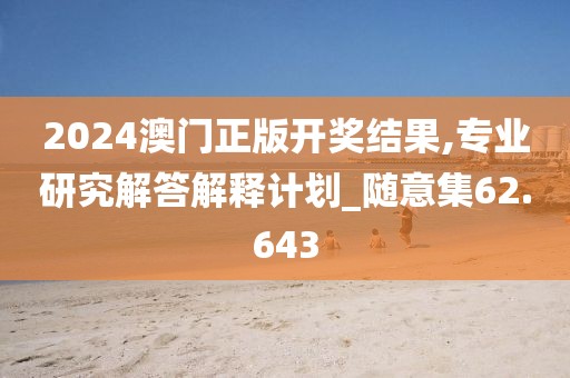 2024澳门正版开奖结果,专业研究解答解释计划_随意集62.643