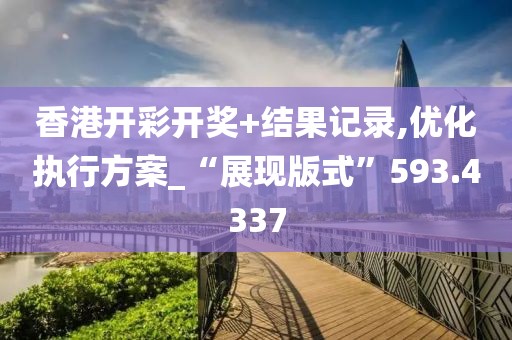 香港开彩开奖+结果记录,优化执行方案_“展现版式”593.4337